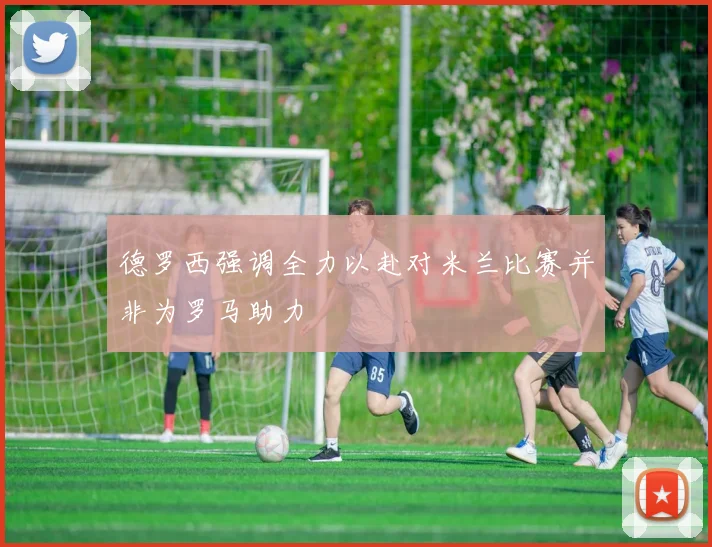 德罗西强调全力以赴对米兰比赛并非为罗马助力