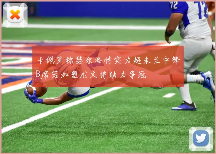 卡佩罗称瑟尔洛特实力超米兰中锋B席若加盟尤文将助力争冠