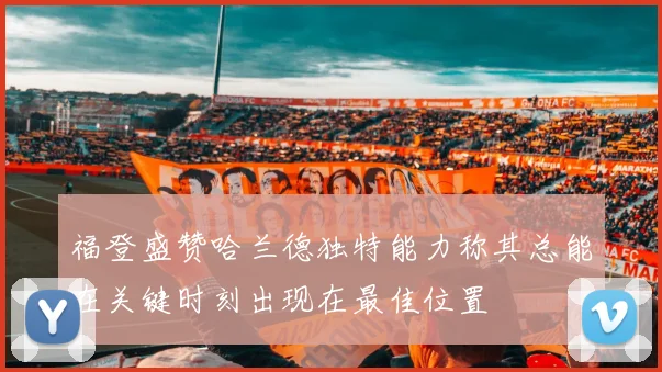 福登盛赞哈兰德独特能力称其总能在关键时刻出现在最佳位置