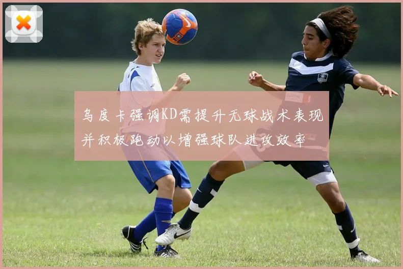 乌度卡强调KD需提升无球战术表现并积极跑动以增强球队进攻效率