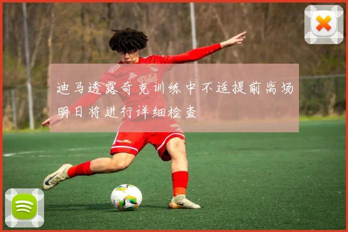 迪马透露奇克训练中不适提前离场明日将进行详细检查