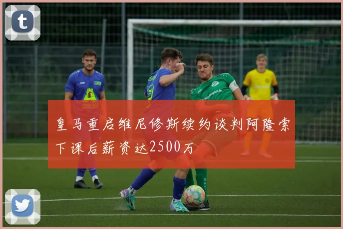 皇马重启维尼修斯续约谈判阿隆索下课后薪资达2500万