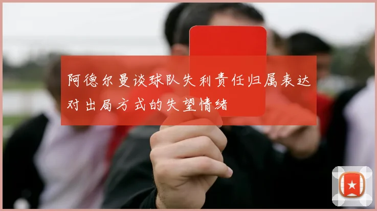 阿德尔曼谈球队失利责任归属表达对出局方式的失望情绪