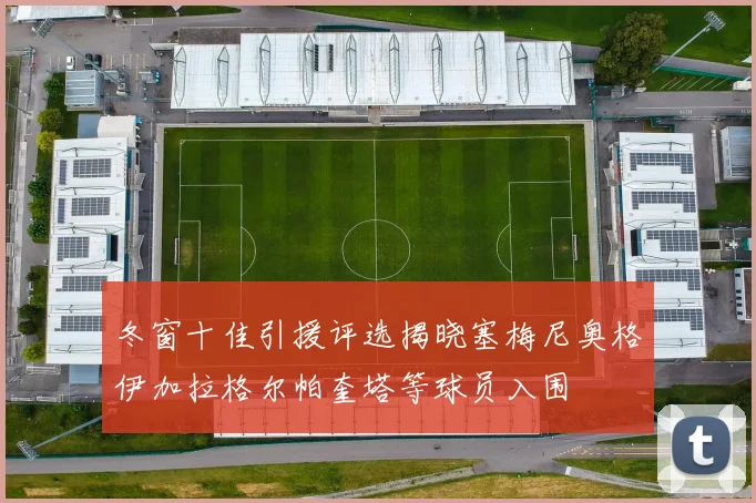 冬窗十佳引援评选揭晓塞梅尼奥格伊加拉格尔帕奎塔等球员入围