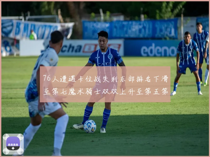 76人遭遇卡位战失利东部排名下滑至第七魔术骑士双双上升至第五第六位