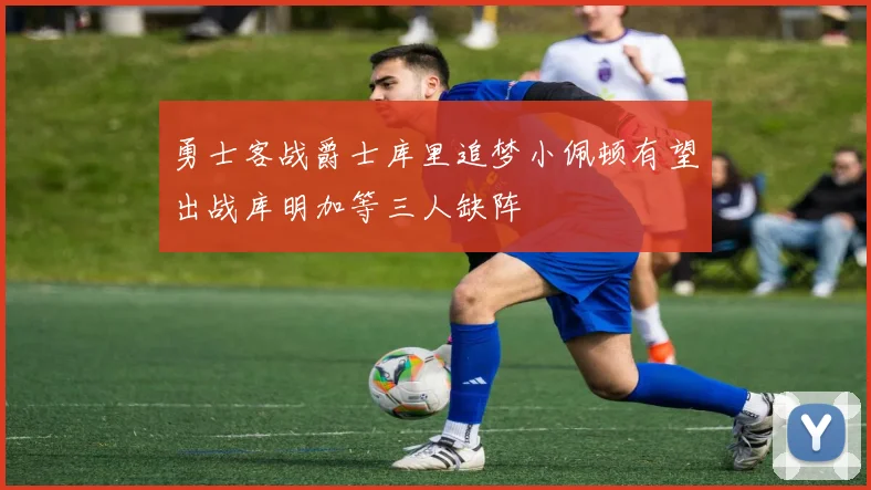 勇士客战爵士库里追梦小佩顿有望出战库明加等三人缺阵