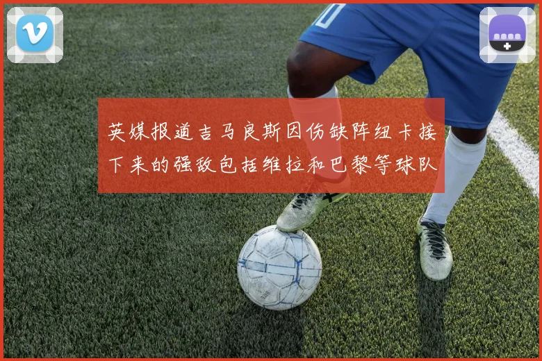 英媒报道吉马良斯因伤缺阵纽卡接下来的强敌包括维拉和巴黎等球队