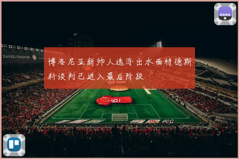 博洛尼亚新帅人选浮出水面特德斯科谈判已进入最后阶段
