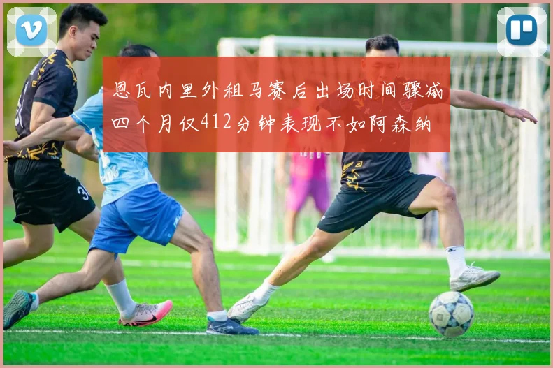 恩瓦内里外租马赛后出场时间骤减四个月仅412分钟表现不如阿森纳