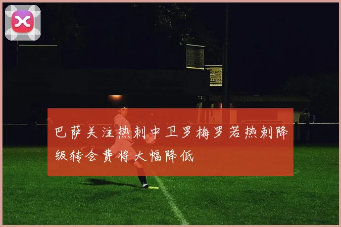巴萨关注热刺中卫罗梅罗若热刺降级转会费将大幅降低