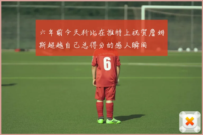 六年前今天科比在推特上祝贺詹姆斯超越自己总得分的感人瞬间