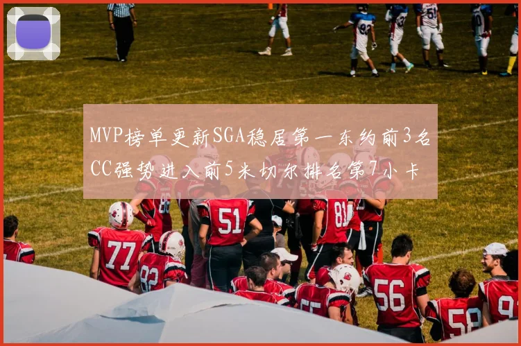 MVP榜单更新SGA稳居第一东约前3名CC强势进入前5米切尔排名第7小卡获提名