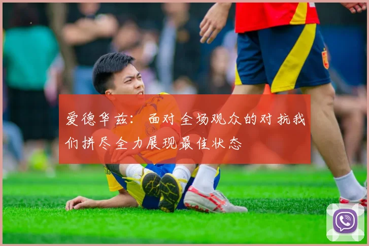 爱德华兹：面对全场观众的对抗我们拼尽全力展现最佳状态