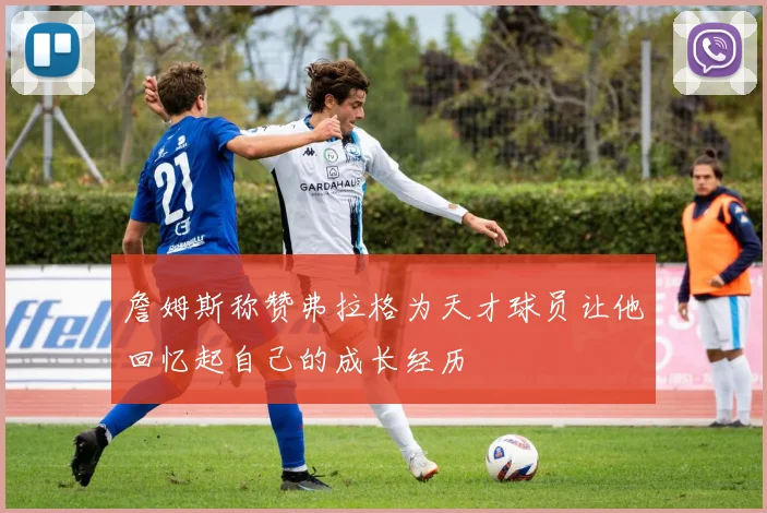 詹姆斯称赞弗拉格为天才球员让他回忆起自己的成长经历
