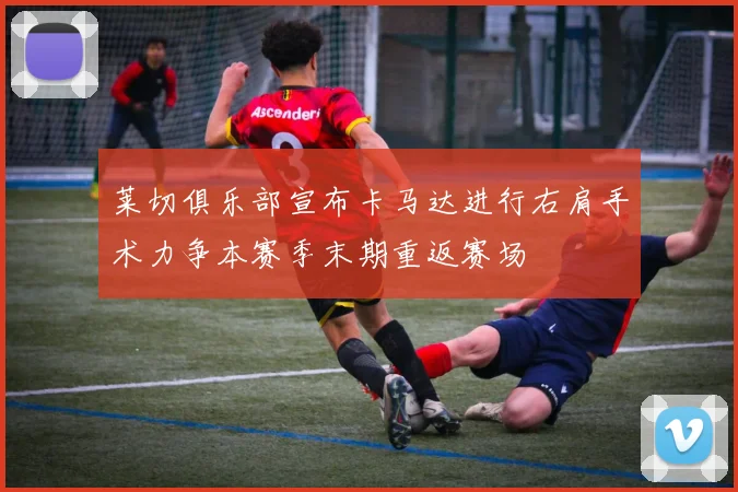 莱切俱乐部宣布卡马达进行右肩手术力争本赛季末期重返赛场