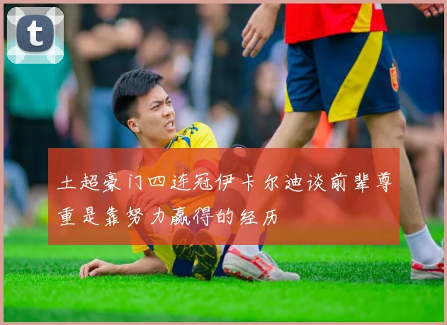 土超豪门四连冠伊卡尔迪谈前辈尊重是靠努力赢得的经历
