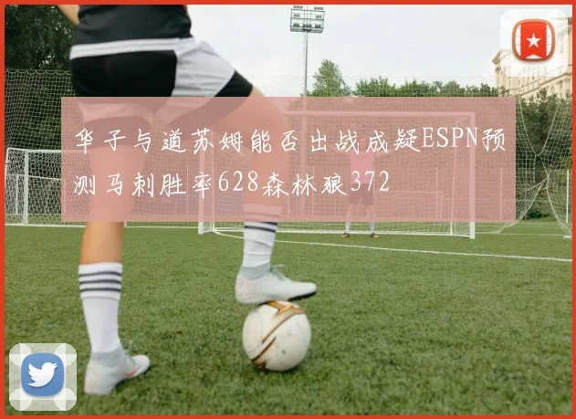 华子与道苏姆能否出战成疑ESPN预测马刺胜率628森林狼372