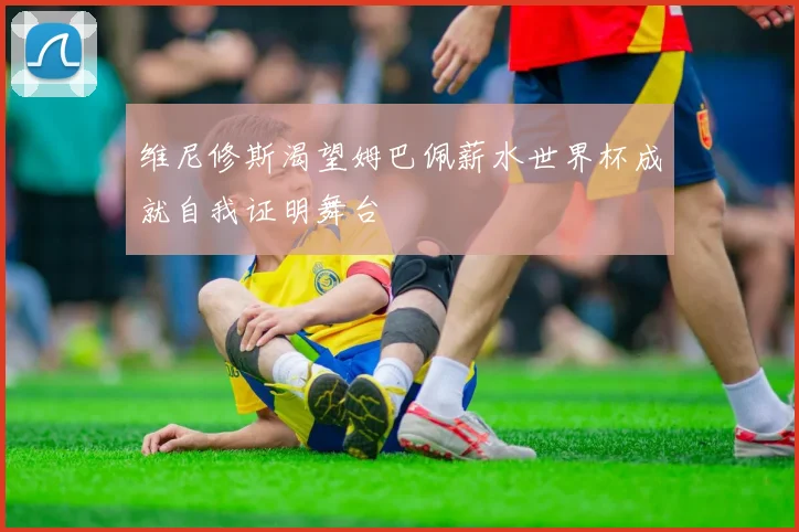 维尼修斯渴望姆巴佩薪水世界杯成就自我证明舞台