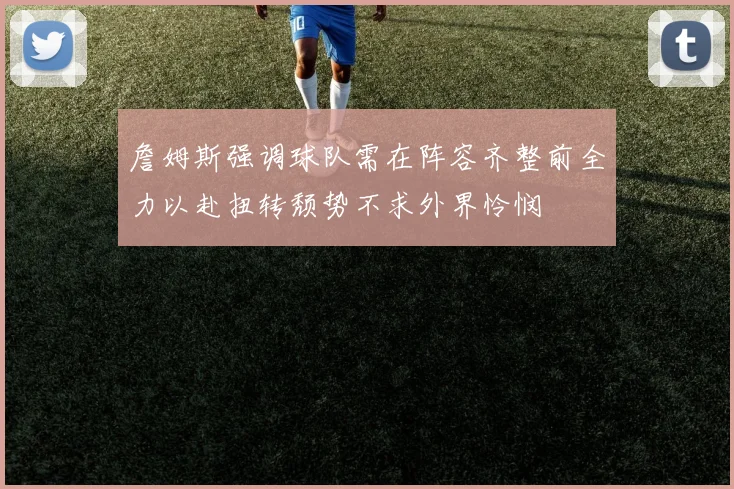 詹姆斯强调球队需在阵容齐整前全力以赴扭转颓势不求外界怜悯