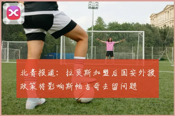 北青报道：拉莫斯加盟后国安外援政策将影响斯帕吉奇去留问题