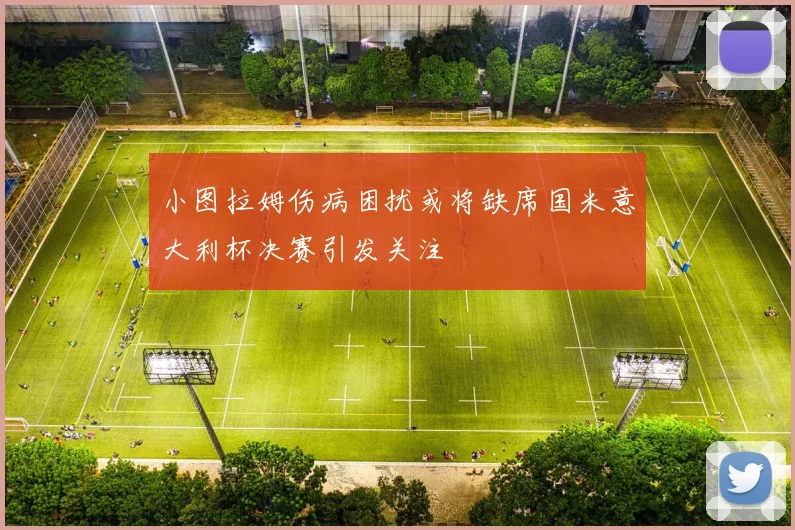 小图拉姆伤病困扰或将缺席国米意大利杯决赛引发关注