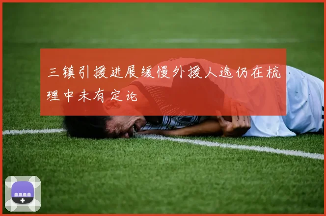 三镇引援进展缓慢外援人选仍在梳理中未有定论