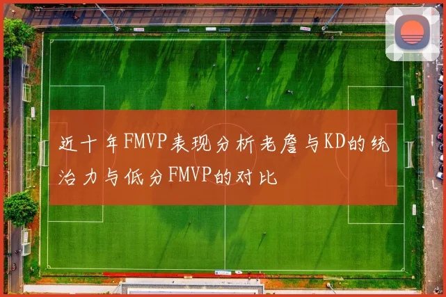 近十年FMVP表现分析老詹与KD的统治力与低分FMVP的对比