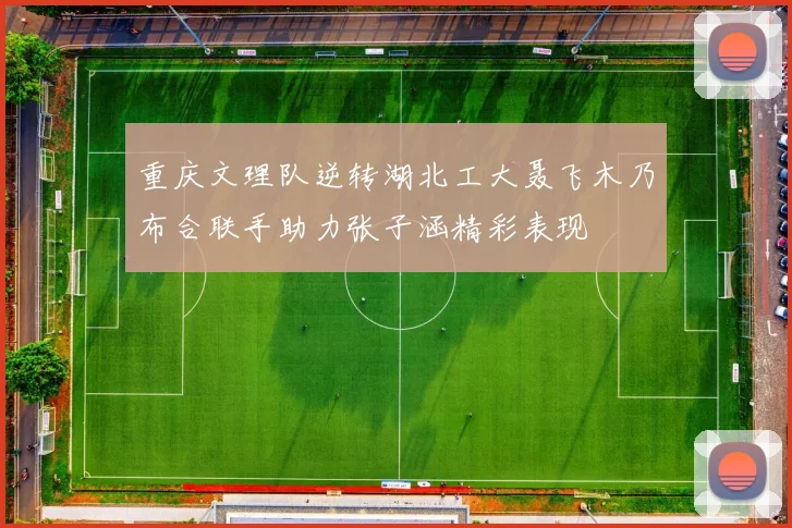 重庆文理队逆转湖北工大聂飞木乃布合联手助力张子涵精彩表现