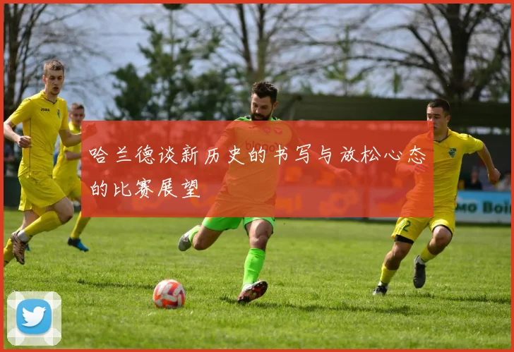 哈兰德谈新历史的书写与放松心态的比赛展望