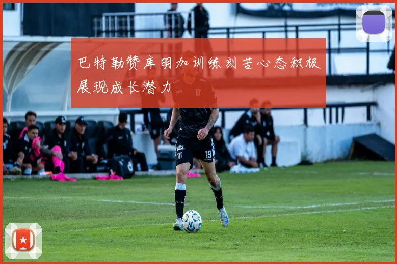 巴特勒赞库明加训练刻苦心态积极展现成长潜力