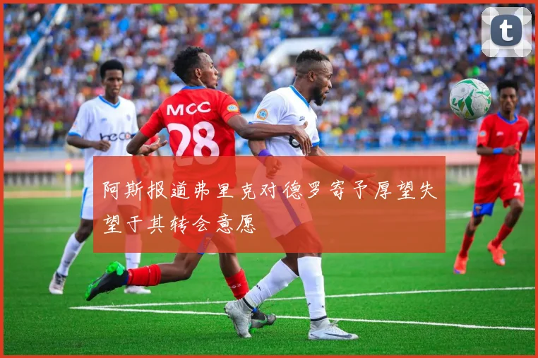 阿斯报道弗里克对德罗寄予厚望失望于其转会意愿